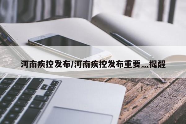 河南疾控发布/河南疾控发布重要灬提醒