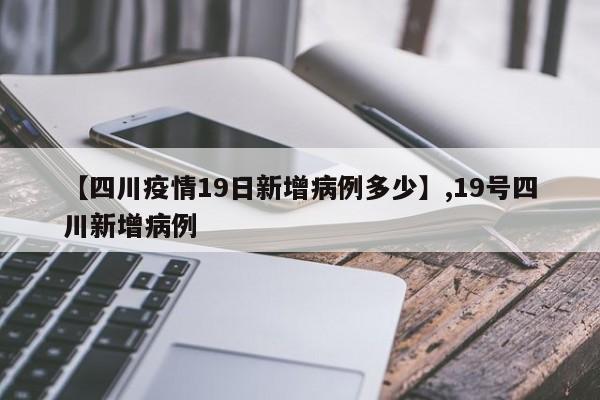 【四川疫情19日新增病例多少】,19号四川新增病例