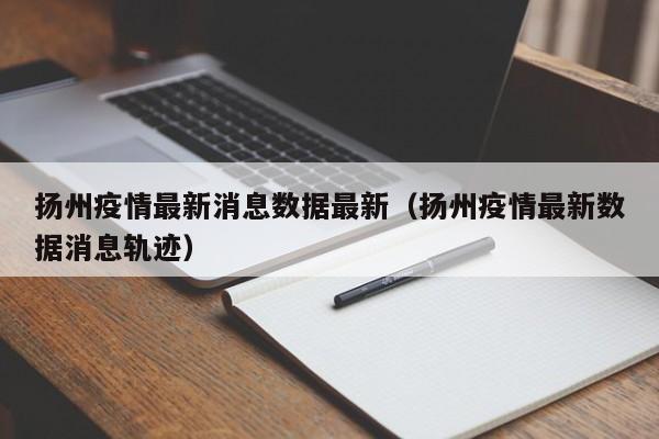 扬州疫情最新消息数据最新（扬州疫情最新数据消息轨迹）