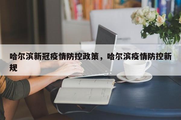 哈尔滨新冠疫情防控政策，哈尔滨疫情防控新规