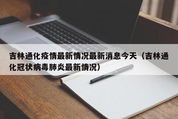 吉林通化疫情最新情况最新消息今天（吉林通化冠状病毒肺炎最新情况）
