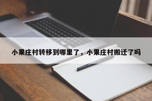 小果庄村转移到哪里了，小果庄村搬迁了吗