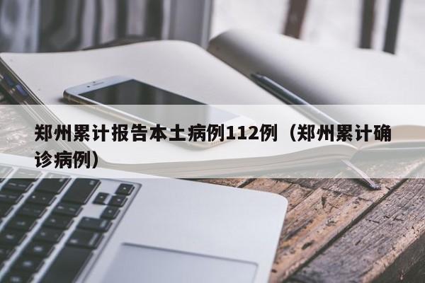 郑州累计报告本土病例112例（郑州累计确诊病例）