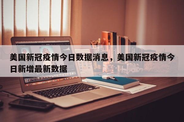 美国新冠疫情今日数据消息，美国新冠疫情今日新增最新数据