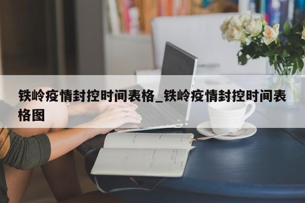 铁岭疫情封控时间表格_铁岭疫情封控时间表格图