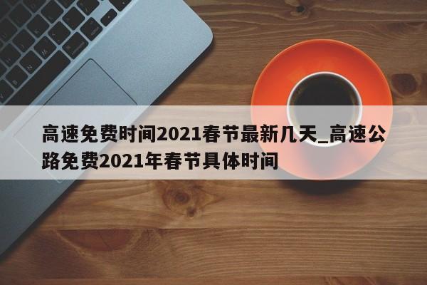 高速免费时间2021春节最新几天_高速公路免费2021年春节具体时间