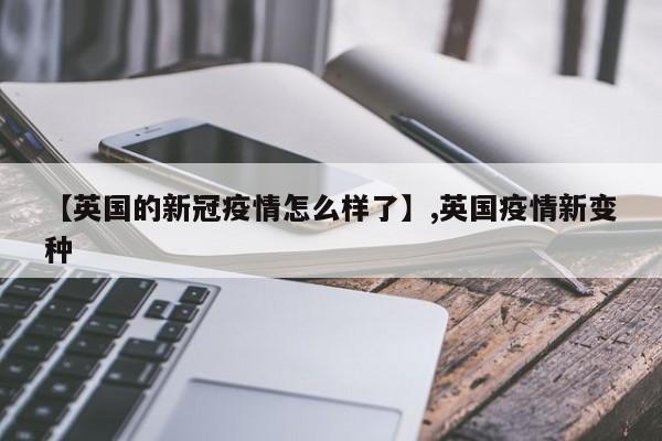 【英国的新冠疫情怎么样了】,英国疫情新变种