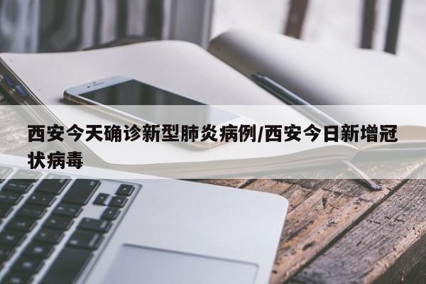 西安今天确诊新型肺炎病例/西安今日新增冠状病毒