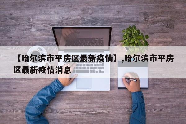 【哈尔滨市平房区最新疫情】,哈尔滨市平房区最新疫情消息