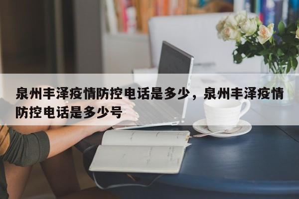泉州丰泽疫情防控电话是多少，泉州丰泽疫情防控电话是多少号