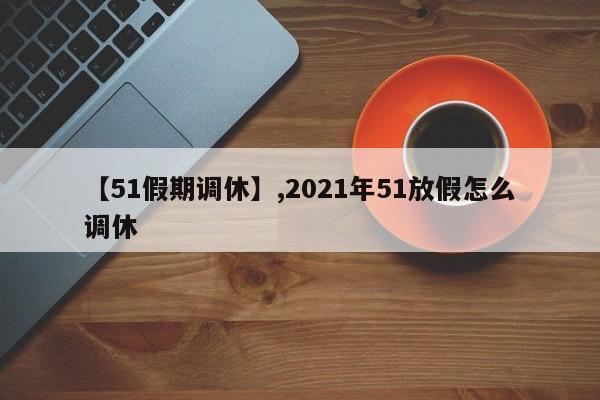 【51假期调休】,2021年51放假怎么调休