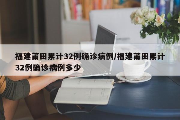 福建莆田累计32例确诊病例/福建莆田累计32例确诊病例多少