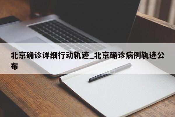 北京确诊详细行动轨迹_北京确诊病例轨迹公布