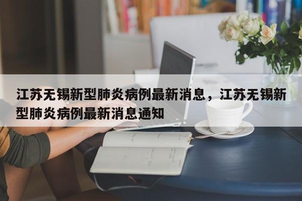 江苏无锡新型肺炎病例最新消息，江苏无锡新型肺炎病例最新消息通知