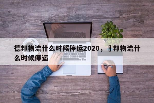德邦物流什么时候停运2020，徳邦物流什么时候停运