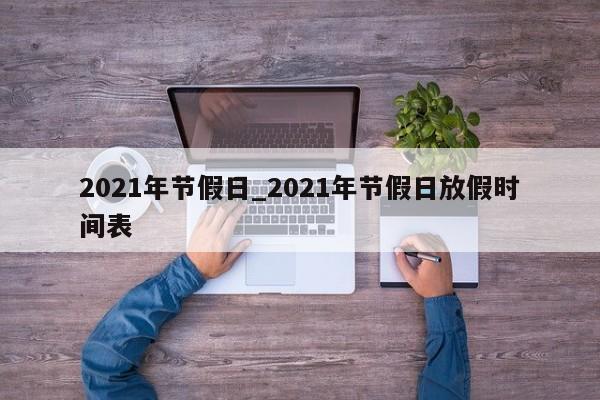 2021年节假日_2021年节假日放假时间表