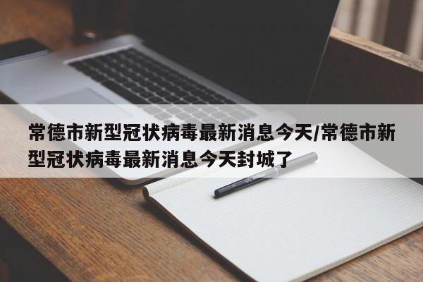常德市新型冠状病毒最新消息今天/常德市新型冠状病毒最新消息今天封城了