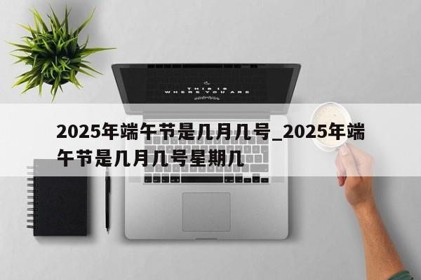 2025年端午节是几月几号_2025年端午节是几月几号星期几