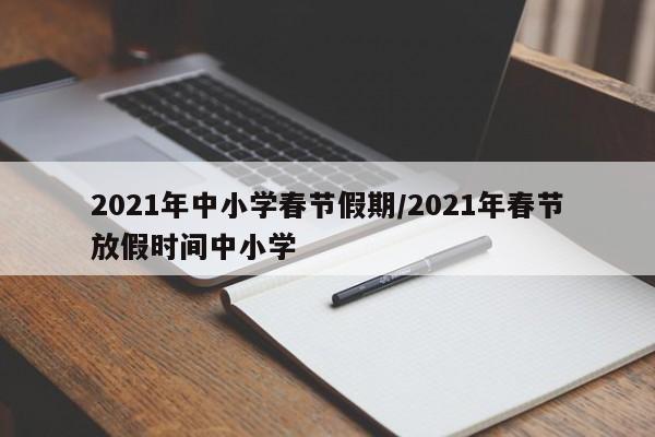 2021年中小学春节假期/2021年春节放假时间中小学