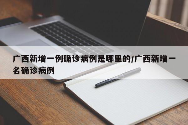 广西新增一例确诊病例是哪里的/广西新增一名确诊病例