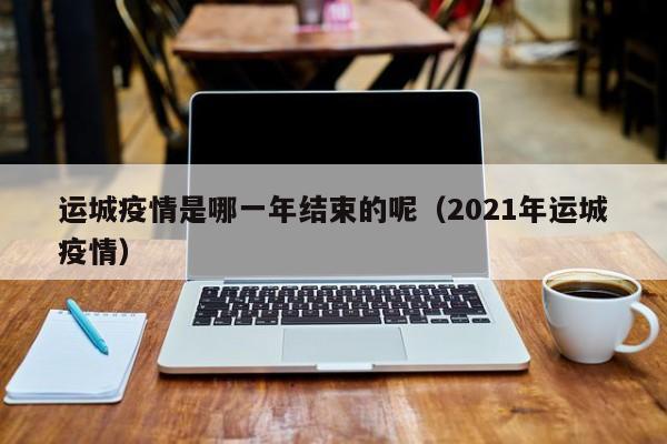 运城疫情是哪一年结束的呢（2021年运城疫情）