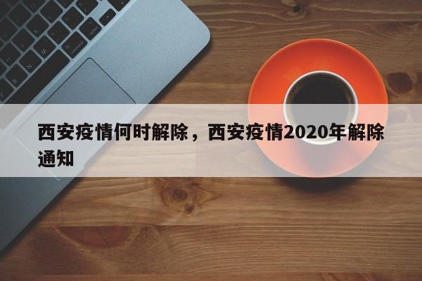西安疫情何时解除，西安疫情2020年解除通知