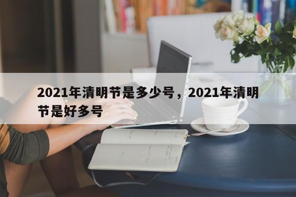 2021年清明节是多少号，2021年清明节是好多号