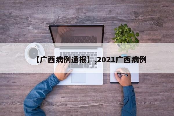 【广西病例通报】,2021广西病例