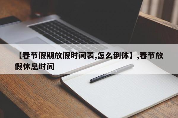 【春节假期放假时间表,怎么倒休】,春节放假休息时间