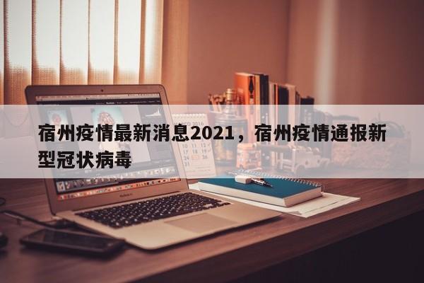 宿州疫情最新消息2021，宿州疫情通报新型冠状病毒