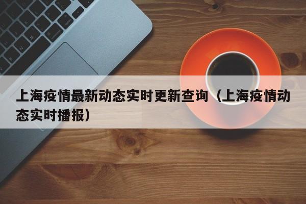 上海疫情最新动态实时更新查询（上海疫情动态实时播报）