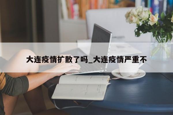 大连疫情扩散了吗_大连疫情严重不