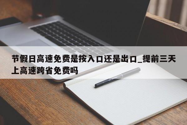 节假日高速免费是按入口还是出口_提前三天上高速跨省免费吗