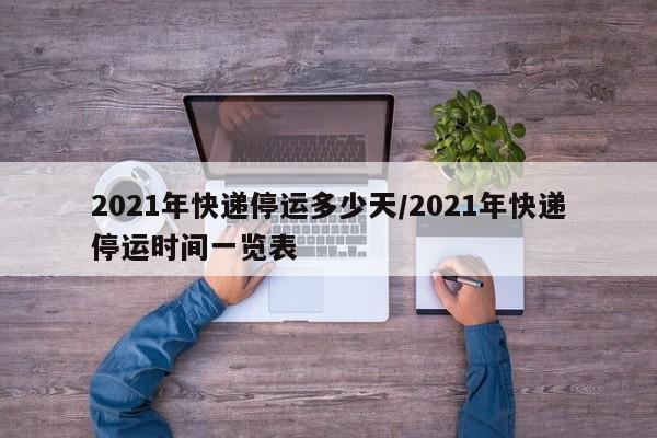 2021年快递停运多少天/2021年快递停运时间一览表