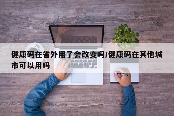 健康码在省外用了会改变吗/健康码在其他城市可以用吗