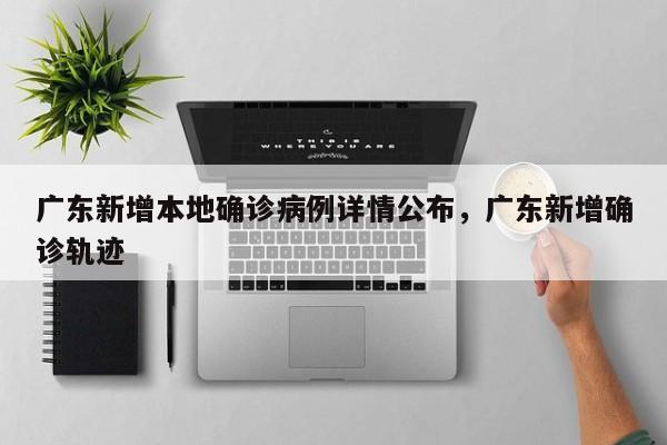 广东新增本地确诊病例详情公布，广东新增确诊轨迹