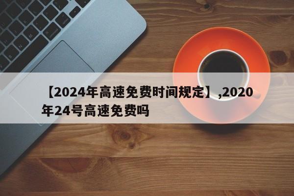 【2024年高速免费时间规定】,2020年24号高速免费吗