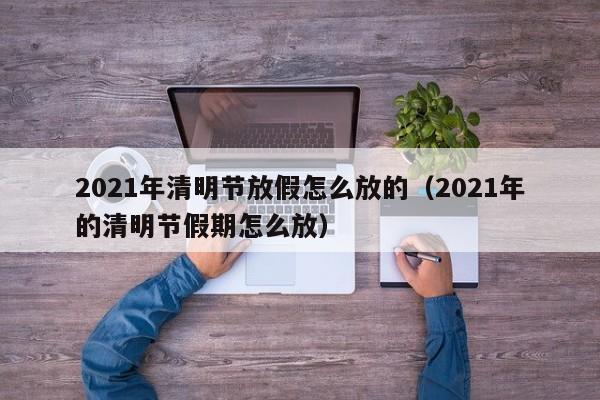 2021年清明节放假怎么放的（2021年的清明节假期怎么放）