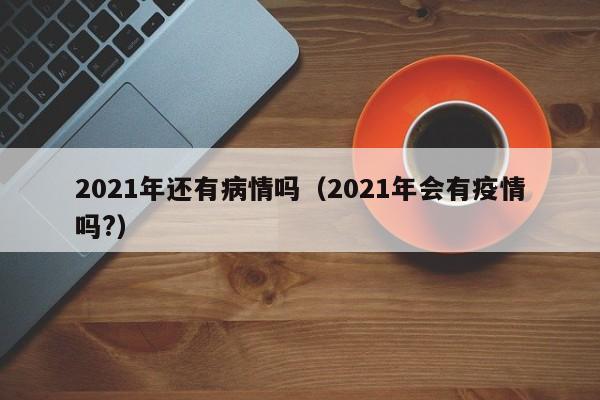2021年还有病情吗（2021年会有疫情吗?）