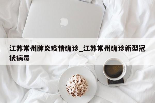 江苏常州肺炎疫情确诊_江苏常州确诊新型冠状病毒
