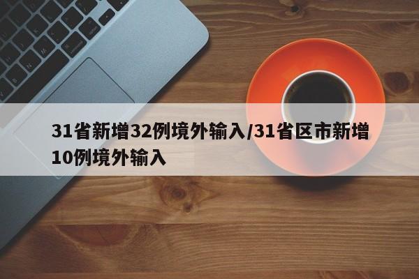 31省新增32例境外输入/31省区市新增10例境外输入