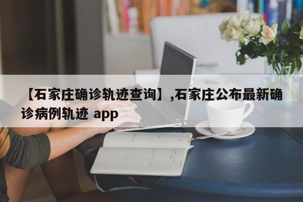 【石家庄确诊轨迹查询】,石家庄公布最新确诊病例轨迹 app