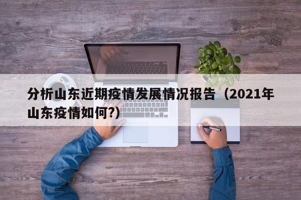分析山东近期疫情发展情况报告（2021年山东疫情如何?）