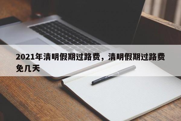 2021年清明假期过路费，清明假期过路费免几天